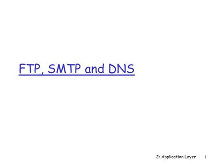 2: Application Layer1 FTP, SMTP and DNS. 2: Application Layer2 FTP: separate control, data connections r FTP client contacts FTP server at port 21, specifying.