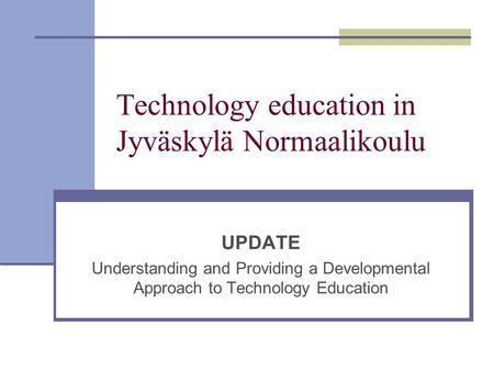 Technology education in Jyväskylä Normaalikoulu UPDATE Understanding and Providing a Developmental Approach to Technology Education.