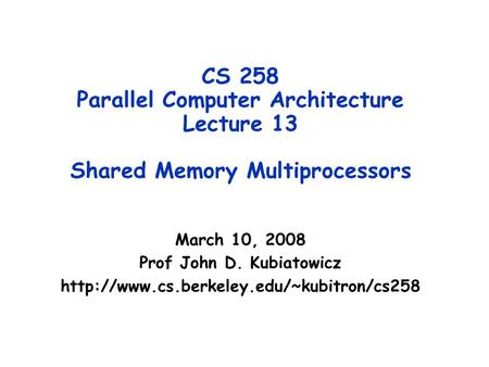 CS 258 Parallel Computer Architecture Lecture 13 Shared Memory Multiprocessors March 10, 2008 Prof John D. Kubiatowicz