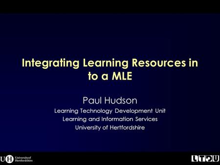 Integrating Learning Resources in to a MLE Paul Hudson Learning Technology Development Unit Learning and Information Services University of Hertfordshire.