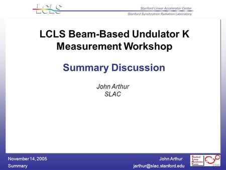 John Arthur November 14, 2005 Summary Discussion John Arthur SLAC LCLS Beam-Based Undulator K Measurement Workshop.
