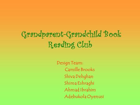 Grandparent-Grandchild Book Reading Club Design Team: Camille Brooks Shiva Dehghan Shima Eshraghi Ahmad Ibrahim Adebukola Oyenusi.