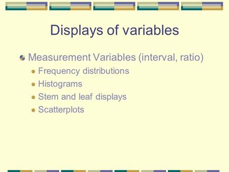 Displays of variables Measurement Variables (interval, ratio) Frequency distributions Histograms Stem and leaf displays Scatterplots.