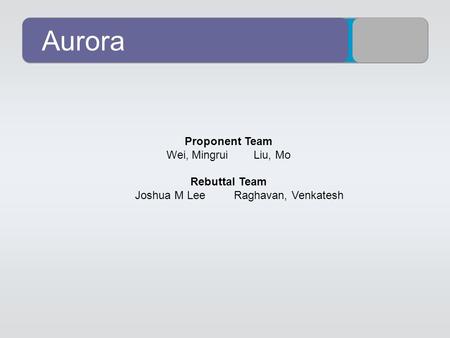 Aurora Proponent Team Wei, Mingrui Liu, Mo Rebuttal Team Joshua M Lee Raghavan, Venkatesh.