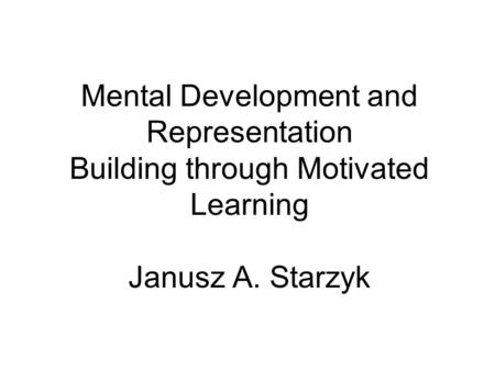 Mental Development and Representation Building through Motivated Learning Janusz A. Starzyk.