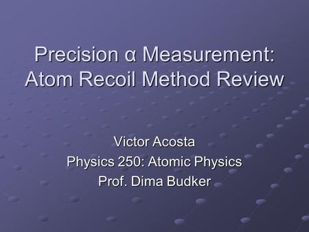Precision α Measurement: Atom Recoil Method Review Victor Acosta Physics 250: Atomic Physics Prof. Dima Budker.
