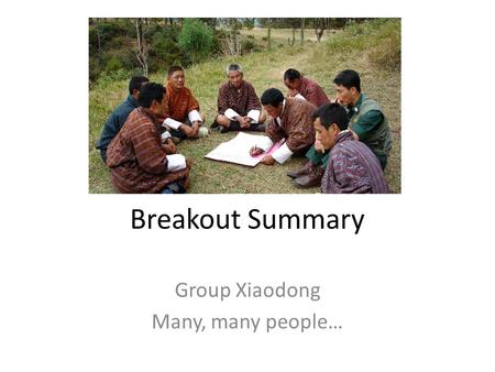 Breakout Summary Group Xiaodong Many, many people…
