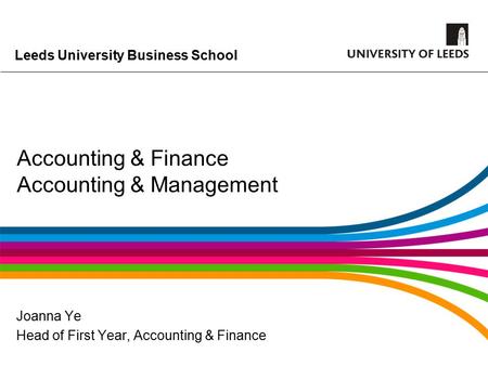 Leeds University Business School Accounting & Finance Accounting & Management Joanna Ye Head of First Year, Accounting & Finance.
