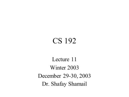 CS 192 Lecture 11 Winter 2003 December 29-30, 2003 Dr. Shafay Shamail.