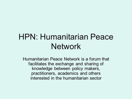 HPN: Humanitarian Peace Network Humanitarian Peace Network is a forum that facilitates the exchange and sharing of knowledge between policy makers, practitioners,