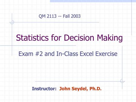 Statistics for Decision Making Exam #2 and In-Class Excel Exercise Instructor: John Seydel, Ph.D. QM 2113 -- Fall 2003.