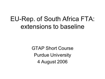 EU-Rep. of South Africa FTA: extensions to baseline GTAP Short Course Purdue University 4 August 2006.
