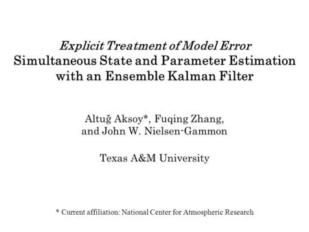 Explicit Treatment of Model Error Simultaneous State and Parameter Estimation with an Ensemble Kalman Filter Altuğ Aksoy*, Fuqing Zhang, and John W. Nielsen-Gammon.