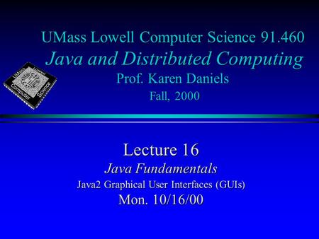 UMass Lowell Computer Science 91.460 Java and Distributed Computing Prof. Karen Daniels Fall, 2000 Lecture 16 Java Fundamentals Java2 Graphical User Interfaces.