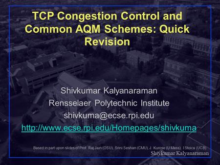 Shivkumar Kalyanaraman Rensselaer Polytechnic Institute 1 TCP Congestion Control and Common AQM Schemes: Quick Revision Shivkumar Kalyanaraman Rensselaer.
