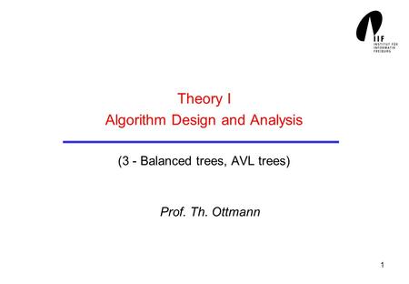 1 Theory I Algorithm Design and Analysis (3 - Balanced trees, AVL trees) Prof. Th. Ottmann.