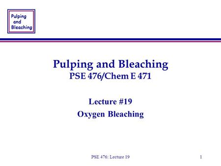 Pulping and Bleaching PSE 476: Lecture 191 Pulping and Bleaching PSE 476/Chem E 471 Lecture #19 Oxygen Bleaching Lecture #19 Oxygen Bleaching.