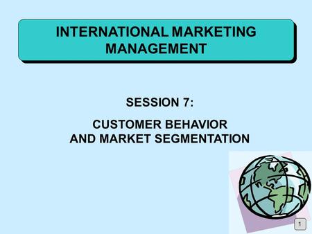 INTERNATIONAL MARKETING MANAGEMENT SESSION 7: CUSTOMER BEHAVIOR AND MARKET SEGMENTATION 1.