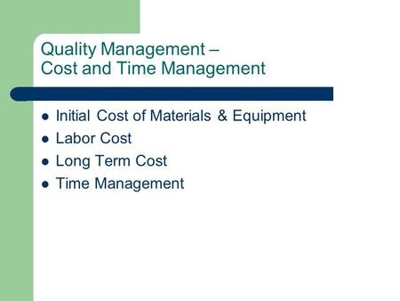 Quality Management – Cost and Time Management Initial Cost of Materials & Equipment Labor Cost Long Term Cost Time Management.