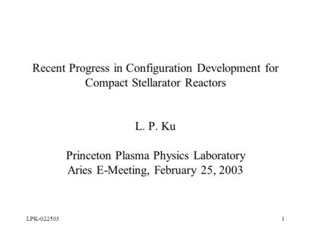 LPK-0225031 Recent Progress in Configuration Development for Compact Stellarator Reactors L. P. Ku Princeton Plasma Physics Laboratory Aries E-Meeting,