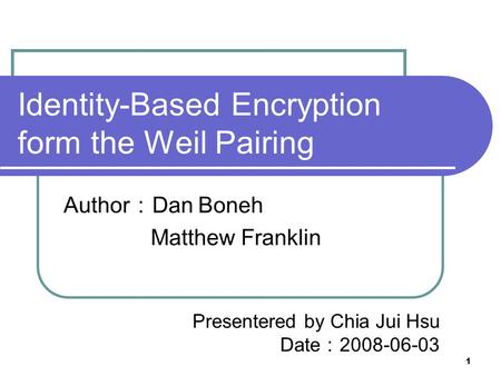 1 Identity-Based Encryption form the Weil Pairing Author ： Dan Boneh Matthew Franklin Presentered by Chia Jui Hsu Date ： 2008-06-03.