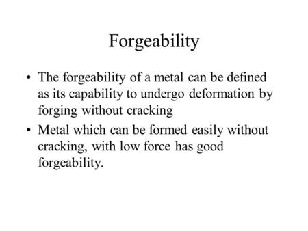 Forgeability The forgeability of a metal can be defined as its capability to undergo deformation by forging without cracking Metal which can be formed.