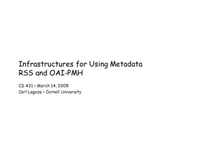 Infrastructures for Using Metadata RSS and OAI-PMH CS 431 – March 14, 2005 Carl Lagoze – Cornell University.