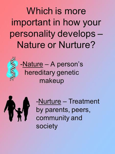 Which is more important in how your personality develops – Nature or Nurture? -Nature – A person’s hereditary genetic makeup -Nurture – Treatment by parents,