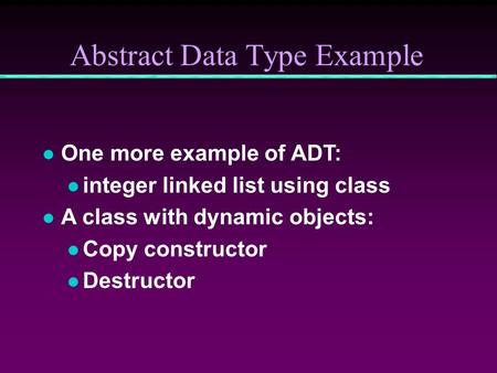 Abstract Data Type Example l One more example of ADT: l integer linked list using class l A class with dynamic objects: l Copy constructor l Destructor.
