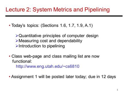 1 Lecture 2: System Metrics and Pipelining Today’s topics: (Sections 1.6, 1.7, 1.9, A.1)  Quantitative principles of computer design  Measuring cost.