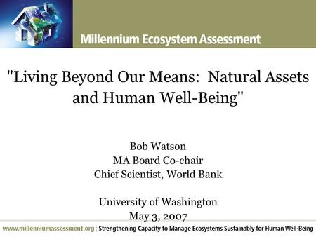 Living Beyond Our Means: Natural Assets and Human Well-Being Bob Watson MA Board Co-chair Chief Scientist, World Bank University of Washington May.