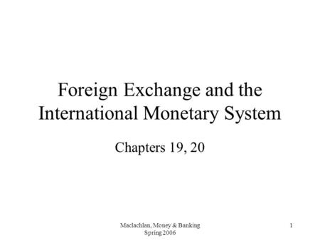 Maclachlan, Money & Banking Spring 2006 1 Foreign Exchange and the International Monetary System Chapters 19, 20.