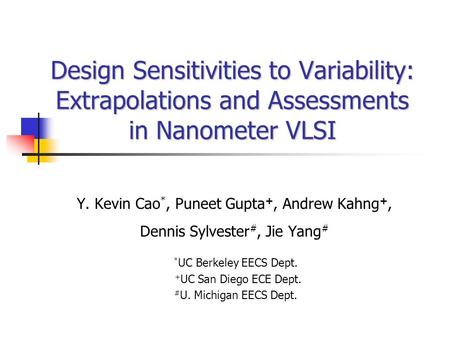 Design Sensitivities to Variability: Extrapolations and Assessments in Nanometer VLSI Y. Kevin Cao *, Puneet Gupta +, Andrew Kahng +, Dennis Sylvester.