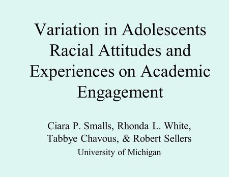 Variation in Adolescents Racial Attitudes and Experiences on Academic Engagement Ciara P. Smalls, Rhonda L. White, Tabbye Chavous, & Robert Sellers University.