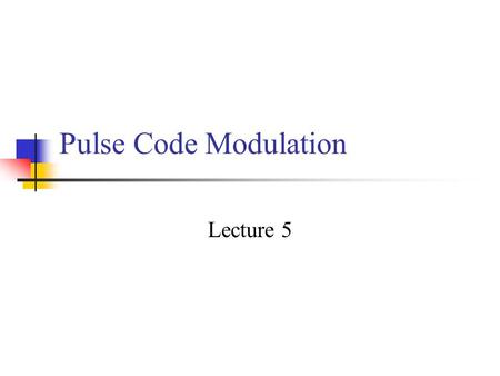 Pulse Code Modulation Lecture 5.