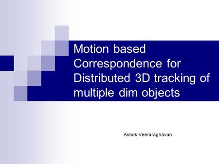 Motion based Correspondence for Distributed 3D tracking of multiple dim objects Ashok Veeraraghavan.