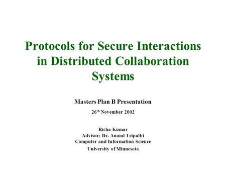Protocols for Secure Interactions in Distributed Collaboration Systems Masters Plan B Presentation 26 th November 2002 Richa Kumar Advisor: Dr. Anand Tripathi.