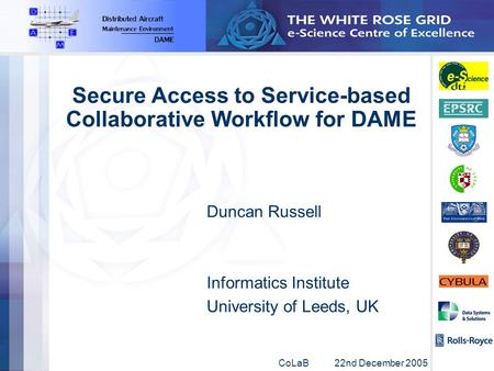 CoLaB 22nd December 2005 Secure Access to Service-based Collaborative Workflow for DAME Duncan Russell Informatics Institute University of Leeds, UK.