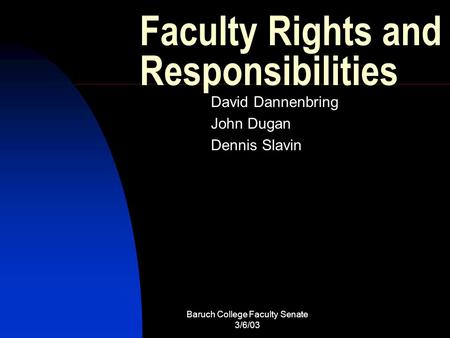 Baruch College Faculty Senate 3/6/03 Faculty Rights and Responsibilities David Dannenbring John Dugan Dennis Slavin.