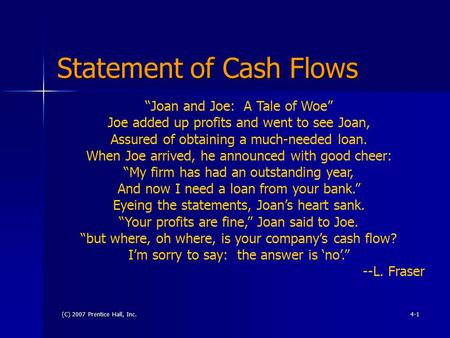 (C) 2007 Prentice Hall, Inc.4-1 Statement of Cash Flows “Joan and Joe: A Tale of Woe” Joe added up profits and went to see Joan, Assured of obtaining a.