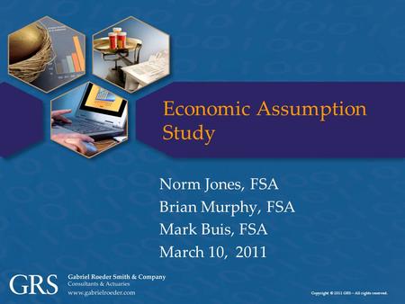 Copyright © 2011 GRS – All rights reserved. Economic Assumption Study Norm Jones, FSA Brian Murphy, FSA Mark Buis, FSA March 10, 2011.