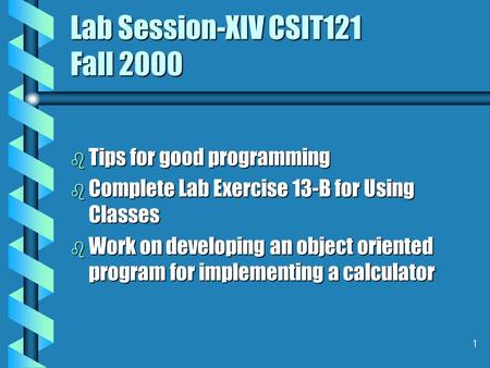 1 Lab Session-XIV CSIT121 Fall 2000 b Tips for good programming b Complete Lab Exercise 13-B for Using Classes b Work on developing an object oriented.