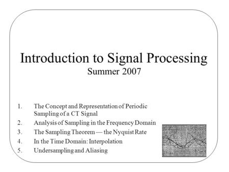 1.The Concept and Representation of Periodic Sampling of a CT Signal 2.Analysis of Sampling in the Frequency Domain 3.The Sampling Theorem — the Nyquist.