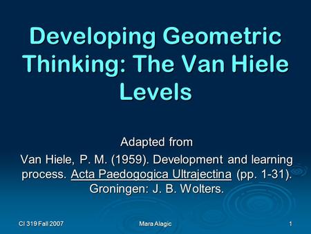 CI 319 Fall 2007 Mara Alagic 1 Developing Geometric Thinking: The Van Hiele Levels Adapted from Van Hiele, P. M. (1959). Development and learning process.