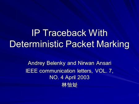 IP Traceback With Deterministic Packet Marking Andrey Belenky and Nirwan Ansari IEEE communication letters, VOL. 7, NO. 4 April 2003 林怡彣.