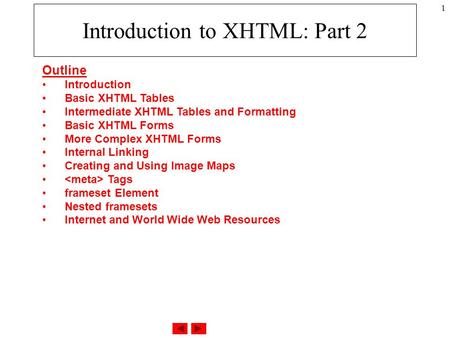 1 Introduction to XHTML: Part 2 Outline Introduction Basic XHTML Tables Intermediate XHTML Tables and Formatting Basic XHTML Forms More Complex XHTML Forms.