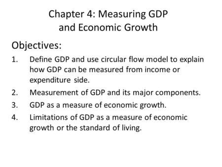 Chapter 4: Measuring GDP and Economic Growth Objectives: 1.Define GDP and use circular flow model to explain how GDP can be measured from income or expenditure.