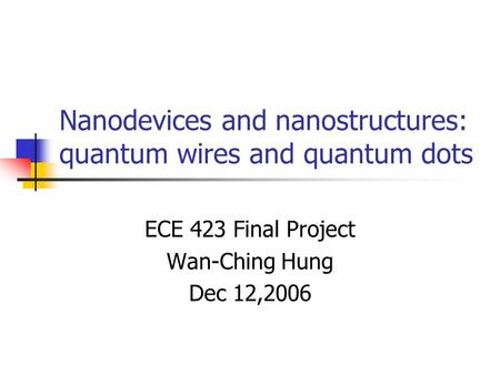Nanodevices and nanostructures: quantum wires and quantum dots ECE 423 Final Project Wan-Ching Hung Dec 12,2006.