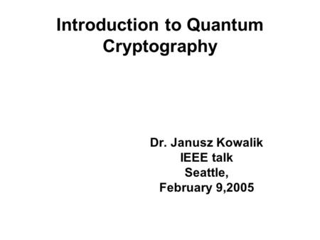 Introduction to Quantum Cryptography Dr. Janusz Kowalik IEEE talk Seattle, February 9,2005.