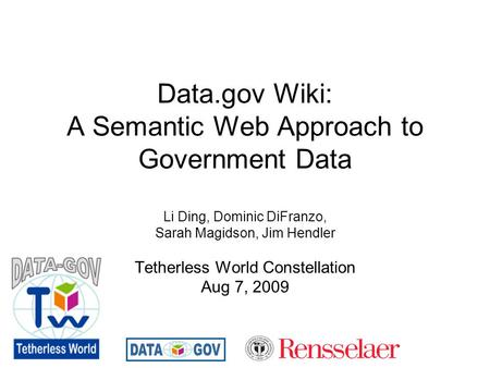 Data.gov Wiki: A Semantic Web Approach to Government Data Li Ding, Dominic DiFranzo, Sarah Magidson, Jim Hendler Tetherless World Constellation Aug 7,